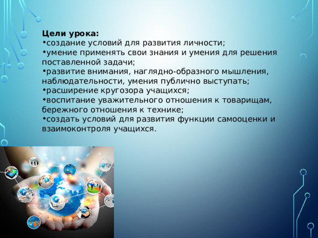 Цели урока: создание условий для развития личности; умение применять свои знания и умения для решения поставленной задачи; развитие внимания, наглядно-образного мышления, наблюдательности, умения публично выступать; расширение кругозора учащихся; воспитание уважительного отношения к товарищам, бережного отношения к технике; создать условий для развития функции самооценки и взаимоконтроля учащихся. 