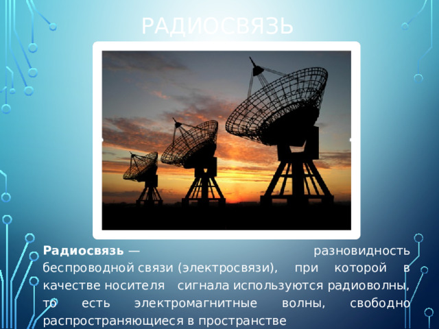 РАДИОСВЯЗЬ  Радиосвязь  — разновидность беспроводной связи (электросвязи), при которой в качестве носителя сигнала используются радиоволны, то есть электромагнитные волны, свободно распространяющиеся в пространстве 