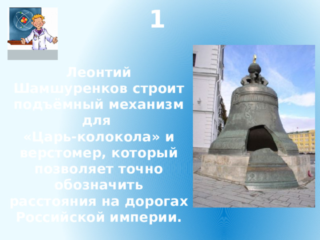 1 Леонтий Шамшуренков строит подъёмный механизм для «Царь-колокола» и верстомер, который позволяет точно обозначить расстояния на дорогах Российской империи. 