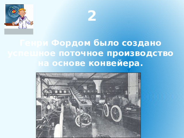 2 Генри Фордом было создано успешное поточное производство на основе конвейера. 