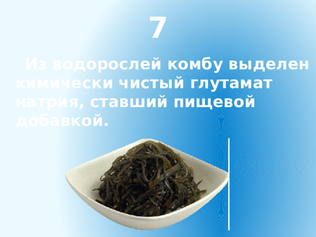 7  Из водорослей комбу выделен химически чистый глутамат натрия, ставший пищевой добавкой. 