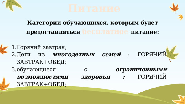 Питание Категории обучающихся, которым будет предоставляться бесплатное питание:   Горячий завтрак; Дети из многодетных семей : ГОРЯЧИЙ ЗАВТРАК+ОБЕД; обучающиеся с ограниченными возможностями здоровья : ГОРЯЧИЙ ЗАВТРАК+ОБЕД; 