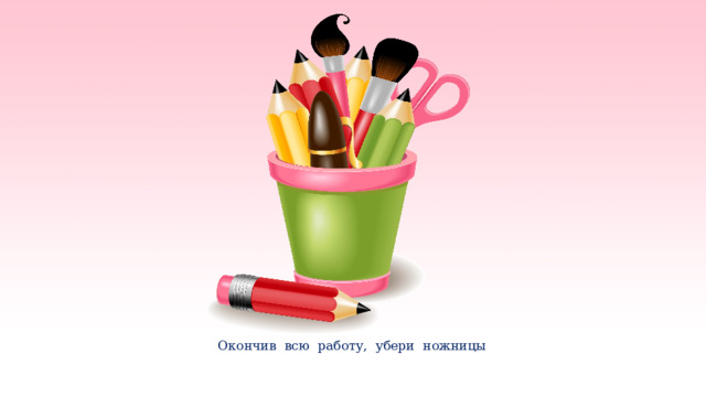   Окончив всю работу, убери ножницы     