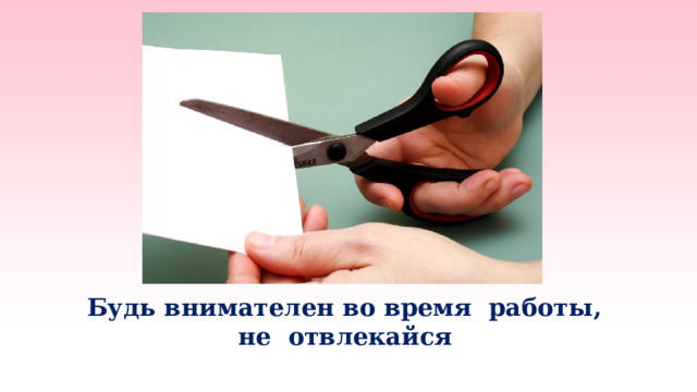   Будь внимателен во время работы,  не отвлекайся   