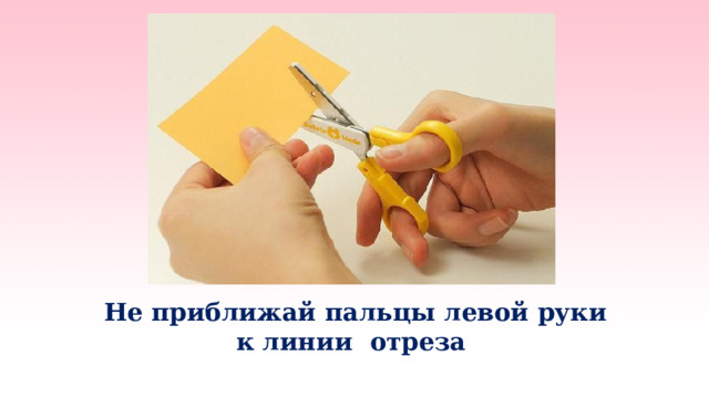   Не приближай пальцы левой руки  к линии отреза   
