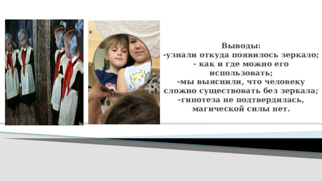 Выводы:  -узнали откуда появилось зеркало;  - как и где можно его использовать;  -мы выяснили, что человеку сложно существовать без зеркала;  -гипотеза не подтвердилась, магической силы нет. 