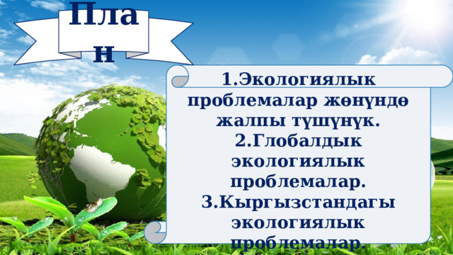 План 1.Экологиялык проблемалар жөнүндө жалпы түшүнүк. 2.Глобалдык экологиялык проблемалар. 3.Кыргызстандагы экологиялык проблемалар. 