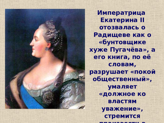 Императрица Екатерина II отозвалась о Радищеве как о «бунтовщике хуже Пугачёва», а его книга, по её словам, разрушает «покой общественный», умаляет «должное ко властям уважение», стремится произвести в народе «»негодование против начальников и начальства». Чему же посвящена книга Радищева? 