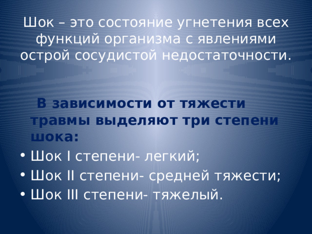 Шок – это состояние угнетения всех функций организма с явлениями острой сосудистой недостаточности.  В зависимости от тяжести травмы выделяют три степени шока: Шок I степени- легкий; Шок II степени- средней тяжести; Шок III степени- тяжелый. 