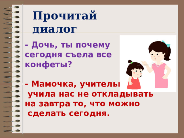 Прочитай диалог - Дочь, ты почему  сегодня съела все  конфеты?   - Мамочка, учительница  учила нас не откладывать  на завтра то, что можно  сделать сегодня.   