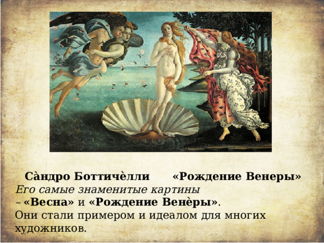 Са̀ндро Боттичѐлли «Рождение Венеры» Его самые знаменитые картины –   «Весна»  и  «Рождение Венѐры» . Они стали примером и идеалом для многих художников. 