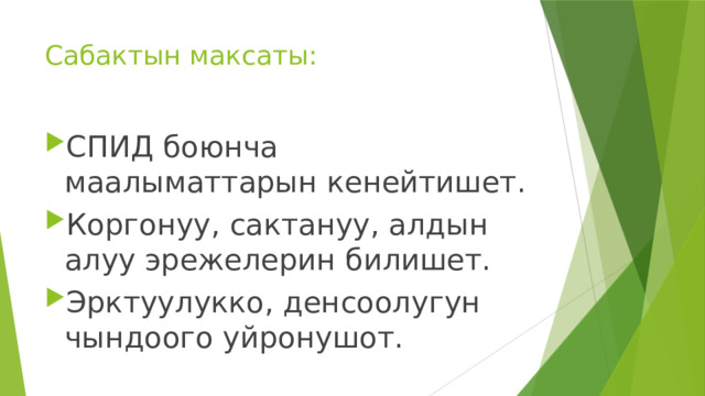 Сабактын максаты: СПИД боюнча маалыматтарын кенейтишет. Коргонуу, сактануу, алдын алуу эрежелерин билишет. Эрктуулукко, денсоолугун чындоого уйронушот. 