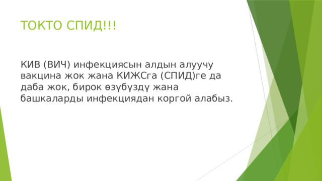 ТОКТО СПИД!!! КИВ (ВИЧ) инфекциясын алдын алуучу вакцина жок жана КИЖСга (СПИД)ге да даба жок, бирок өзүбүздү жана башкаларды инфекциядан коргой алабыз. 