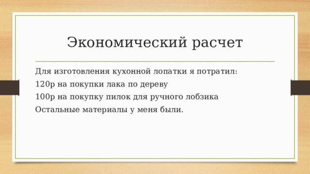 Экономический расчет Для изготовления кухонной лопатки я потратил: 120р на покупки лака по дереву 100р на покупку пилок для ручного лобзика Остальные материалы у меня были. 