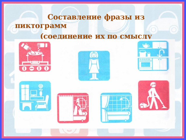  Составление фразы из пиктограмм  (соединение их по смыслу стрелками)  
