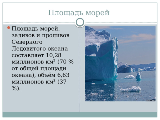 Площадь морей Площадь морей, заливов и проливов Северного Ледовитого океана составляет 10,28 миллионов км² (70 % от общей площади океана), объём 6,63 миллионов км³ (37 %). 