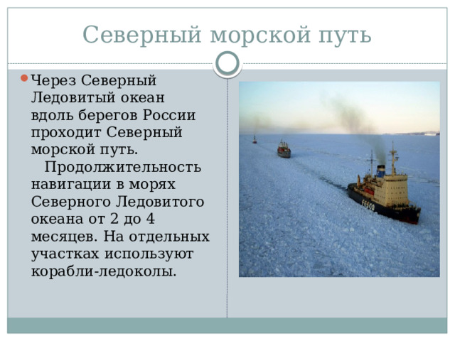 Северный морской путь Через Северный Ледовитый океан вдоль берегов России проходит Северный морской путь.  Продолжительность навигации в морях Северного Ледовитого океана от 2 до 4 месяцев. На отдельных участках используют корабли-ледоколы.   