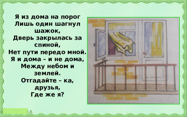 Я из дома на порог  Лишь один шагнул шажок,  Дверь закрылась за спиной,  Нет пути передо мной.  Я и дома – и не дома,  Между небом и землей.  Отгадайте – ка, друзья,  Где же я?   