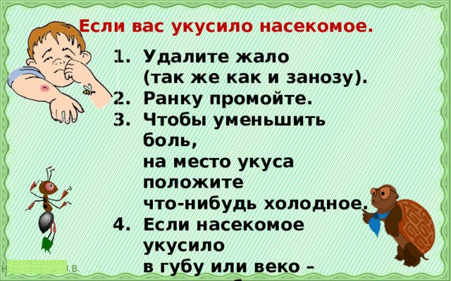 Если вас укусило насекомое. Удалите жало  (так же как и занозу). 2.  Ранку промойте. 3.  Чтобы уменьшить боль,  на место укуса положите  что-нибудь холодное. 4.  Если насекомое укусило  в губу или веко – срочно обратись к врачу. 