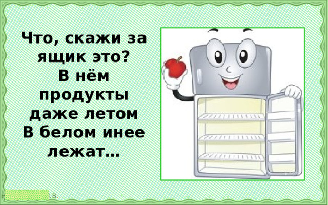 Что, скажи за ящик это?  В нём продукты даже летом  В белом инее лежат…   