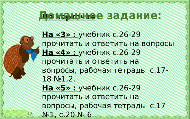  Домашнее задание: На карточке  На «3» : учебник с.26-29 прочитать и ответить на вопросы На «4» : учебник с.26-29 прочитать и ответить на вопросы, рабочая тетрадь с.17-18 №1,2. На «5» : учебник с.26-29 прочитать и ответить на вопросы, рабочая тетрадь с.17 №1, с.20 № 6. 
