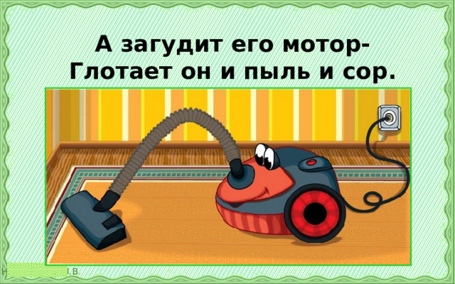 А загудит его мотор-  Глотает он и пыль и сор.   