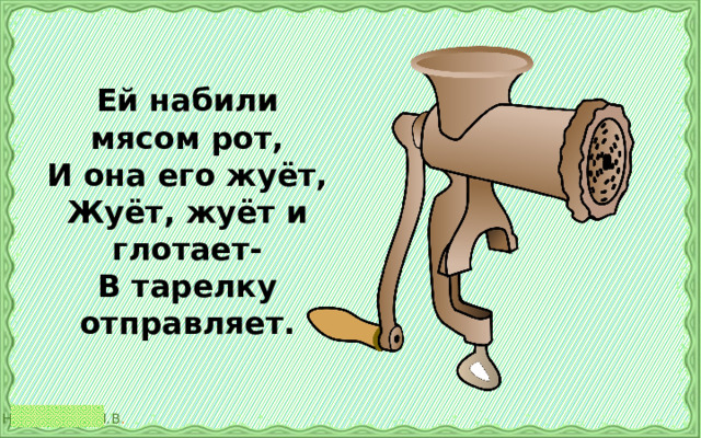 Ей набили мясом рот,  И она его жуёт,  Жуёт, жуёт и глотает-  В тарелку отправляет.   