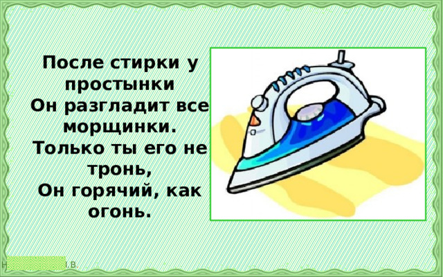 После стирки у простынки  Он разгладит все морщинки.  Только ты его не тронь,  Он горячий, как огонь.   