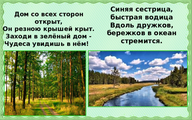 Дом со всех сторон открыт,  Он резною крышей крыт.  Заходи в зелёный дом -  Чудеса увидишь в нём!   Синяя сестрица, быстрая водица  Вдоль дружков, бережков в океан стремится. 