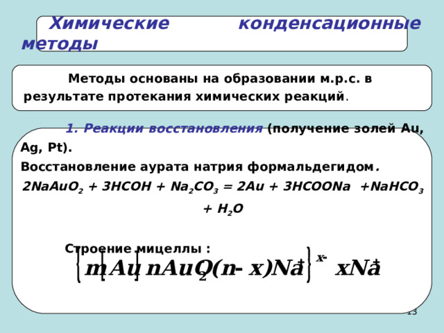 Химические конденсационные методы   Методы основаны на образовании м.р.с. в результате протекания химических реакций .   1. Реакции восстановления  (получение золей Au , Ag , Pt ). Восстановление аурата натрия формальдегидом . 2 NaAuO 2 + 3 HCOH + Na 2 CO 3 = 2 Au + 3 HCOONa + NaHCO 3 + H 2 O    Строение мицеллы : 12 