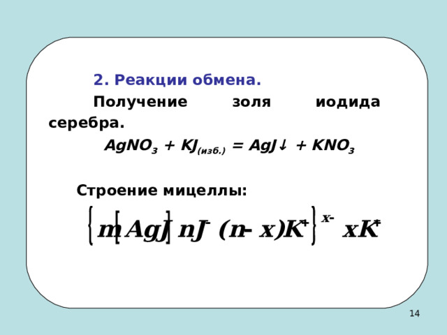  2. Реакции обмена.  Получение золя иодида серебра. AgNO 3 + KJ (изб.) = AgJ ↓ + KNO 3  Строение мицеллы: 13 