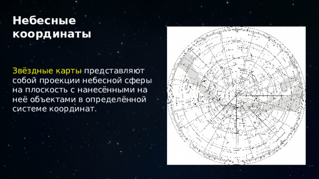 Небесные координаты Звёздные карты представляют собой проекции небесной сферы на плоскость с нанесёнными на неё объектами в определённой системе координат. 18 