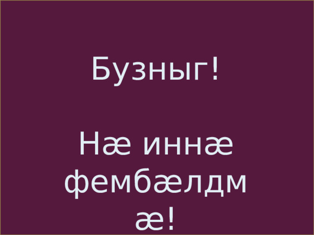 Бузныг! Н æ инн æ фемб æ лдм æ ! 