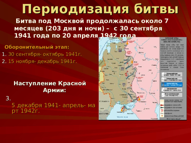 Периодизация битвы  Битва под Москвой продолжалась около 7 месяцев (203 дня и ночи) – с 30 сентября 1941 года по 20 апреля 1942 года   Оборонительный этап: 1 . 30 сентября- октябрь 1941г. 2. 15 ноября- декабрь 1941г.  Наступление Красной Армии:  3. 5 декабря 1941- апрель- март 1942г. 