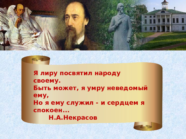 Я лиру посвятил народу своему. Быть может, я умру неведомый ему, Но я ему служил - и сердцем я спокоен...  Н.А.Некрасов 