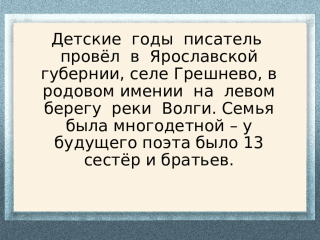 Детские годы писатель провёл в Ярославской губернии, селе Грешнево, в родовом имении на левом берегу реки Волги. Семья была многодетной – у будущего поэта было 13 сестёр и братьев. 