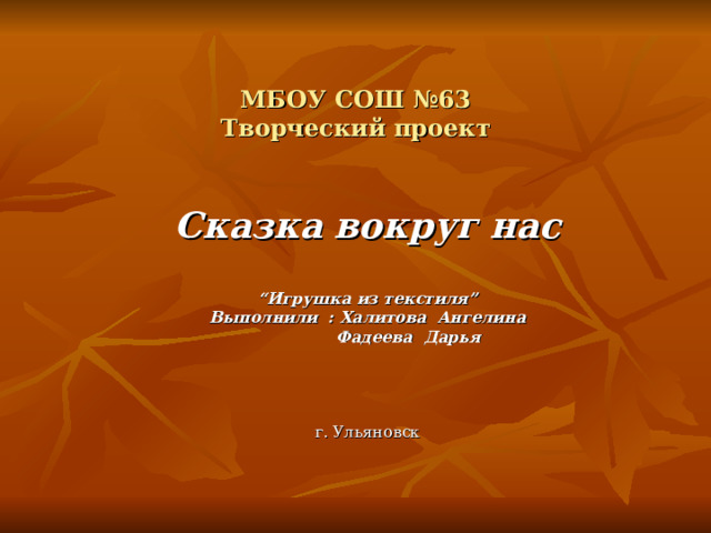 МБОУ СОШ №63  Творческий проект Сказка вокруг нас  “ Игрушка из текстиля ” Выполнили : Халитова Ангелина  Фадеева Дарья   г. Ульяновск 