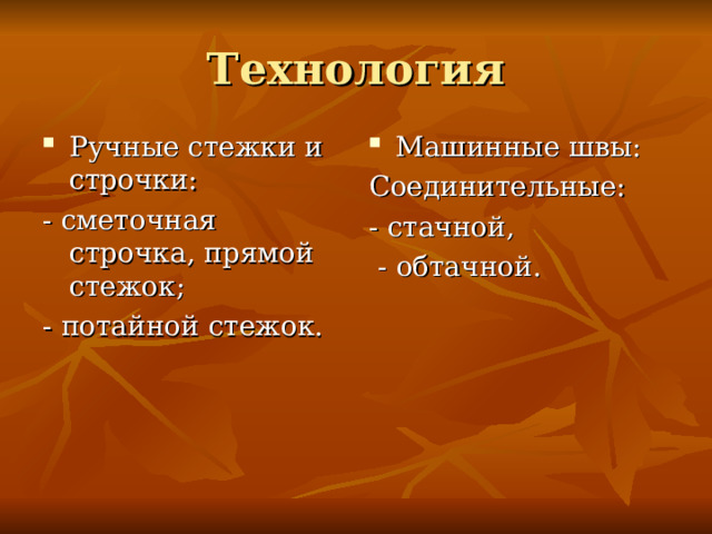 Технология Ручные стежки и строчки: Машинные швы: - сметочная строчка, прямой стежок; - потайной  стежок. Соединительные : - стачной,  - обтачной. 