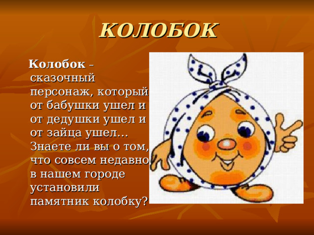 КОЛОБОК  Колобок  – сказочный персонаж , который от бабушки ушел и от дедушки ушел и от зайца ушел… Знаете ли вы о том , что совсем недавно в нашем городе установили памятник колобку? 
