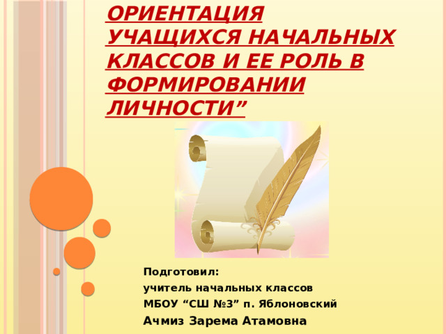 “ Профессиональная ориентация учащихся начальных классов и ее роль в формировании личности” Подготовил: учитель начальных классов МБОУ “СШ №3” п. Яблоновский Ачмиз Зарема Атамовна 