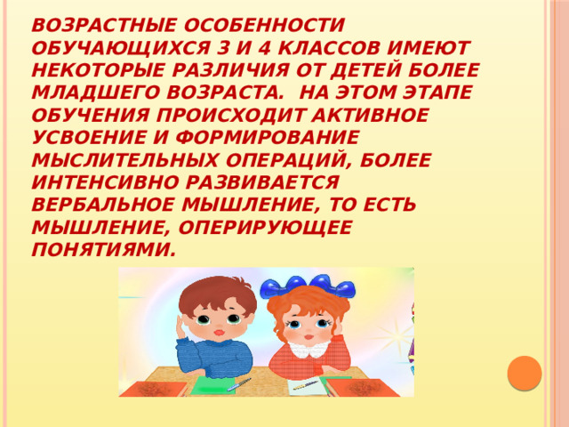 Возрастные особенности обучающихся 3 и 4 классов имеют некоторые различия от детей более младшего возраста. На этом этапе обучения происходит активное усвоение и формирование мыслительных операций, более интенсивно развивается вербальное мышление, то есть мышление, оперирующее понятиями. 