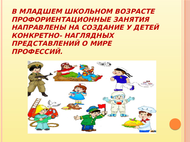 В младшем школьном возрасте профориентационные занятия направлены на создание у детей конкретно- наглядных представлений о мире профессий. 