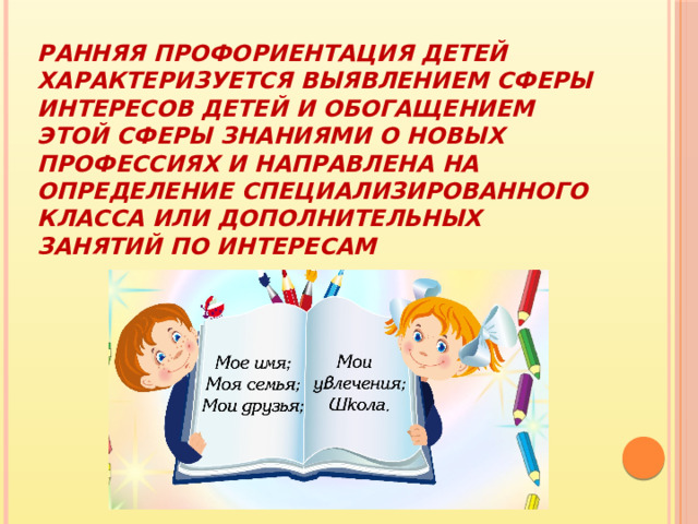 Ранняя профориентация детей характеризуется выявлением сферы интересов детей и обогащением этой сферы знаниями о новых профессиях и направлена на определение специализированного класса или дополнительных занятий по интересам 