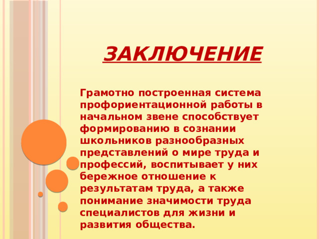 Заключение Грамотно построенная система профориентационной работы в начальном звене способствует формированию в сознании школьников разнообразных представлений о мире труда и профессий, воспитывает у них бережное отношение к результатам труда, а также понимание значимости труда специалистов для жизни и развития общества. 