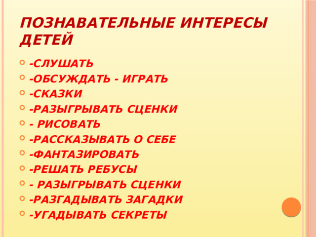 Познавательные интересы детей -СЛУШАТЬ -ОБСУЖДАТЬ - ИГРАТЬ -СКАЗКИ -РАЗЫГРЫВАТЬ СЦЕНКИ - РИСОВАТЬ -РАССКАЗЫВАТЬ О СЕБЕ -ФАНТАЗИРОВАТЬ -РЕШАТЬ РЕБУСЫ - РАЗЫГРЫВАТЬ СЦЕНКИ -РАЗГАДЫВАТЬ ЗАГАДКИ -УГАДЫВАТЬ СЕКРЕТЫ 