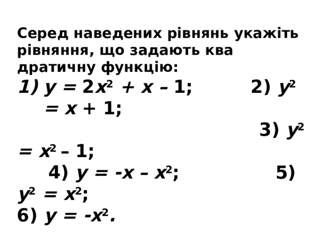 Серед наведених рівнянь укажіть рівняння, що задають ква­дратичну функцію: у = 2 х 2 + х – 1;    2) у 2 = х + 1;    3) у 2 = х 2 – 1;  4) у = -х – х 2 ;     5) у 2 = х 2 ;     6) у = -х 2 .  Для вказаних функцій назвіть коефіцієнти квадратного три­члена (у формулі у = ах 2 + bх + с ). 