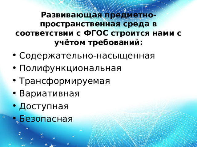 Развивающая предметно-пространственная среда в соответствии с ФГОС строится нами с учётом требований: Содержательно-насыщенная Полифункциональная Трансформируемая Вариативная Доступная Безопасная 