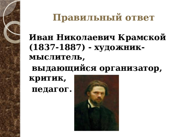 Правильный ответ Иван Николаевич Крамской (1837-1887) - художник-мыслитель,  выдающийся организатор, критик,  педагог. 