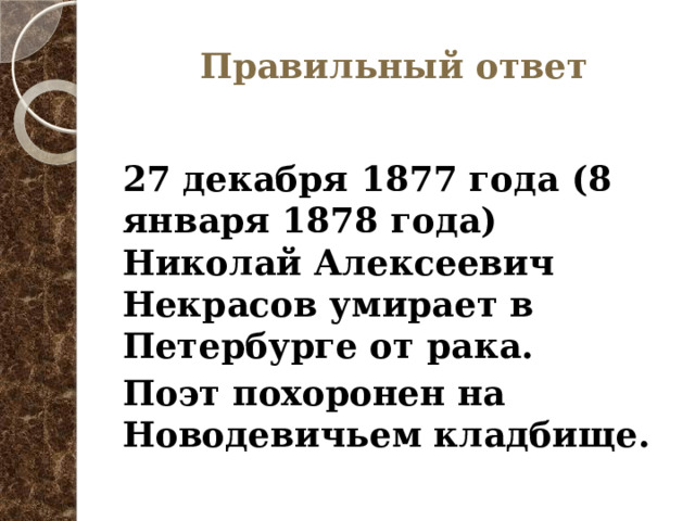 Правильный ответ 27 декабря 1877 года (8 января 1878 года) Николай Алексеевич Некрасов умирает в Петербурге от рака. Поэт похоронен на Новодевичьем кладбище. 