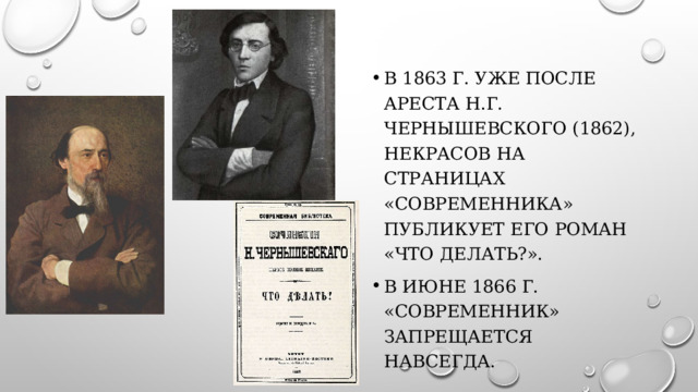 В 1863 г. уже после ареста Н.Г. Чернышевского (1862), Некрасов на страницах «Современника» публикует его роман «Что делать?». В июне 1866 г. «Современник» запрещается навсегда. 